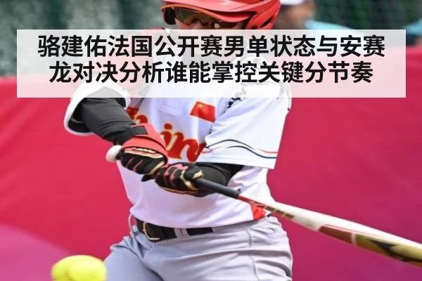 骆建佑法国公开赛男单状态与安赛龙对决分析谁能掌控关键分节奏