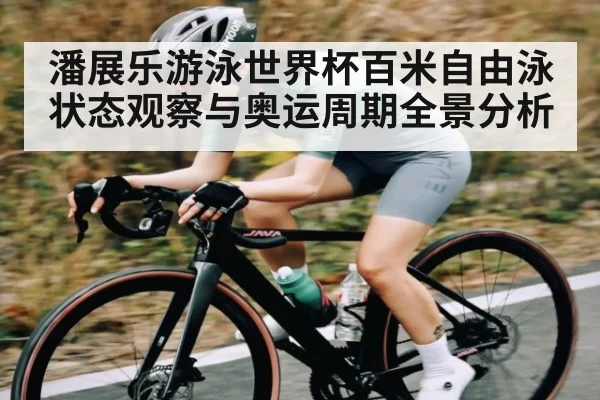 潘展乐游泳世界杯百米自由泳状态观察与奥运周期全景分析